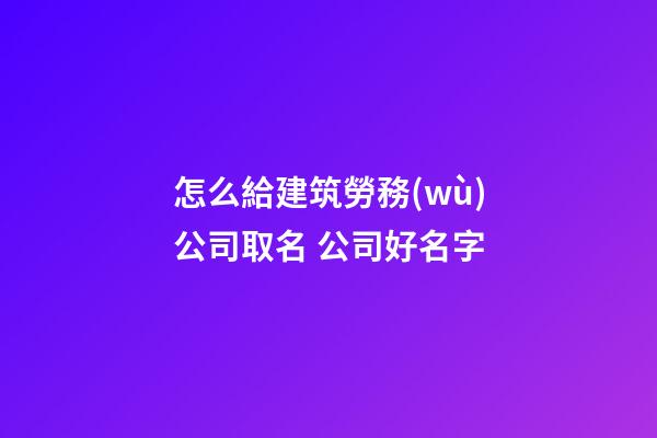怎么給建筑勞務(wù)公司取名 公司好名字-第1張-公司起名-玄機(jī)派